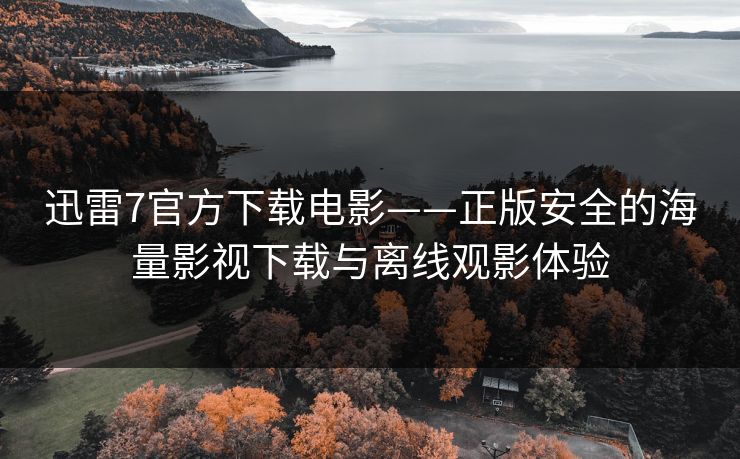 迅雷7官方下载电影——正版安全的海量影视下载与离线观影体验 迅雷7官方下载电影——正版安全的海量影视下载与离线观影体验