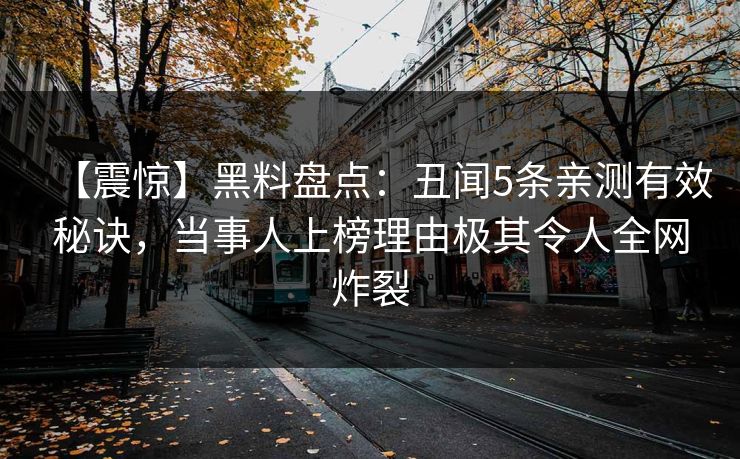 【震惊】黑料盘点:丑闻5条亲测有效秘诀,当事人上榜理由极其令人全网炸裂 【震惊】黑料盘点:丑闻5条亲测有效秘诀,当事人上榜理由极其令人全网炸裂