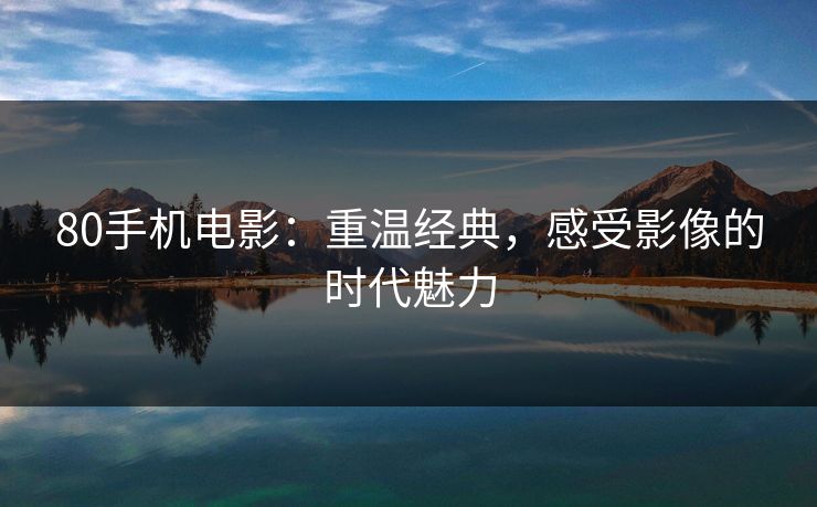 80手机电影：重温经典，感受影像的时代魅力