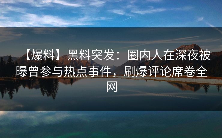 【爆料】黑料突发：圈内人在深夜被曝曾参与热点事件，刷爆评论席卷全网