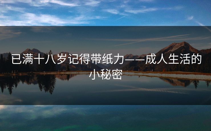 已满十八岁记得带纸力——成人生活的小秘密