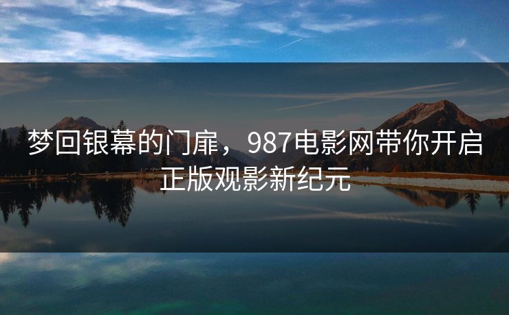 梦回银幕的门扉，987电影网带你开启正版观影新纪元