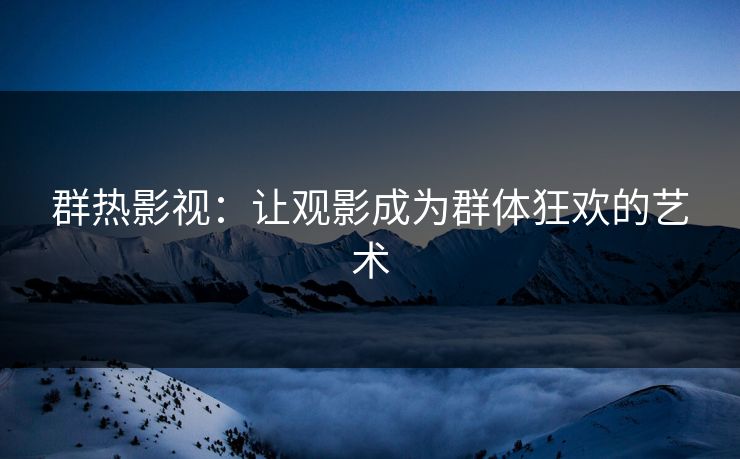 群热影视:让观影成为群体狂欢的艺术 群热影视:让观影成为群体狂欢的艺术