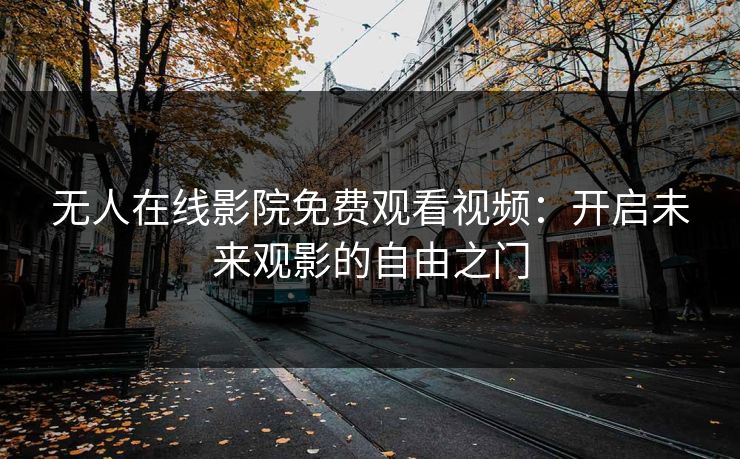 无人在线影院免费观看视频：开启未来观影的自由之门