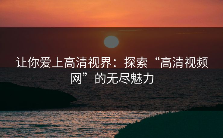 让你爱上高清视界：探索“高清视频网”的无尽魅力