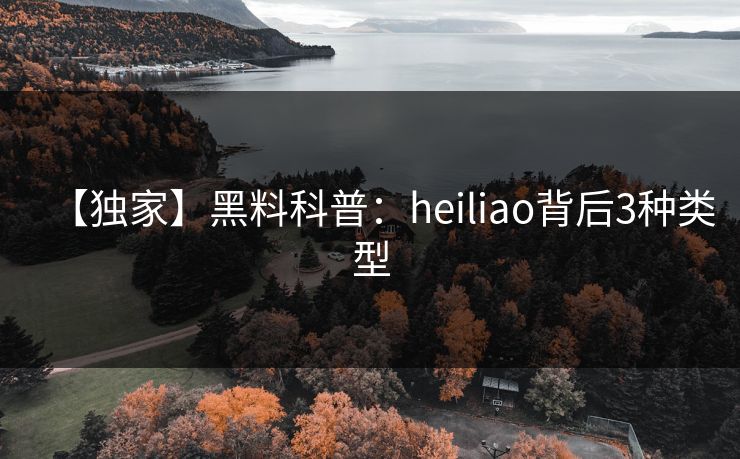 【独家】黑料科普：heiliao背后3种类型