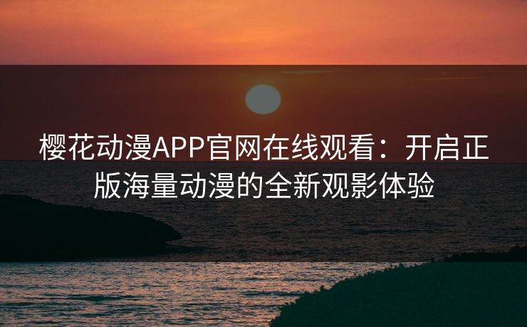 樱花动漫APP官网在线观看：开启正版海量动漫的全新观影体验