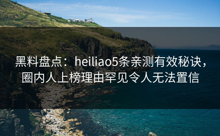 黑料盘点:heiliao5条亲测有效秘诀,圈内人上榜理由罕见令人无法置信 黑料盘点:heiliao5条亲测有效秘诀,圈内人上榜理由罕见令人无法置信
