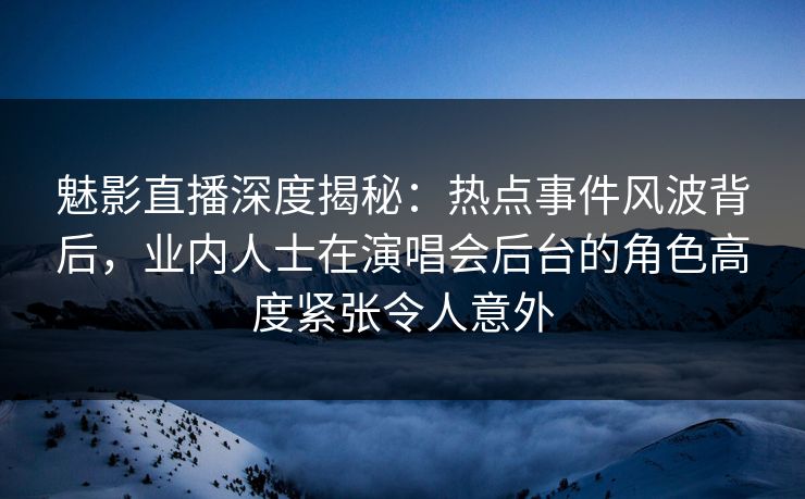 魅影直播深度揭秘：热点事件风波背后，业内人士在演唱会后台的角色高度紧张令人意外