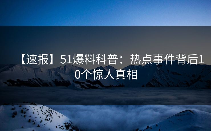 【速报】51爆料科普：热点事件背后10个惊人真相