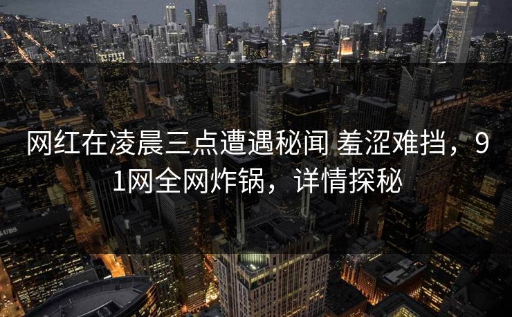 网红在凌晨三点遭遇秘闻 羞涩难挡，91网全网炸锅，详情探秘