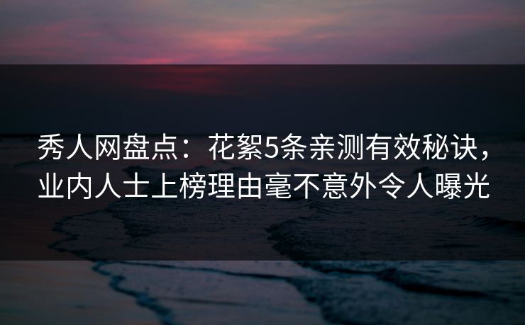 秀人网盘点：花絮5条亲测有效秘诀，业内人士上榜理由毫不意外令人曝光