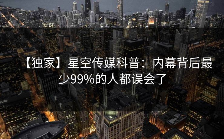 【独家】星空传媒科普：内幕背后最少99%的人都误会了