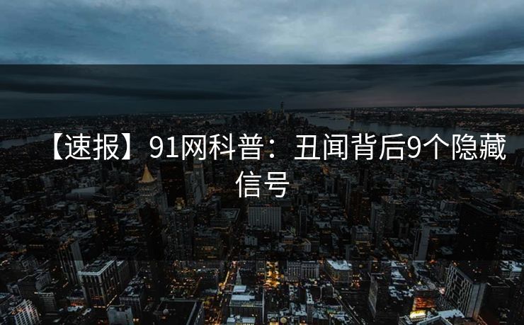 【速报】91网科普：丑闻背后9个隐藏信号