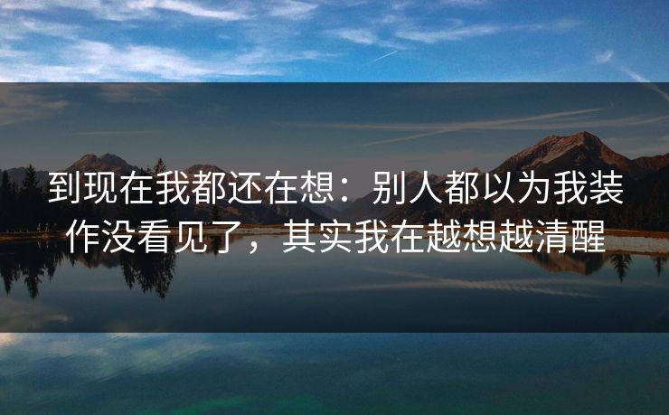 到现在我都还在想：别人都以为我装作没看见了，其实我在越想越清醒