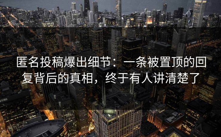 匿名投稿爆出细节：一条被置顶的回复背后的真相，终于有人讲清楚了