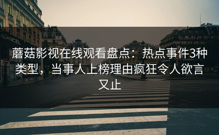 蘑菇影视在线观看盘点：热点事件3种类型，当事人上榜理由疯狂令人欲言又止