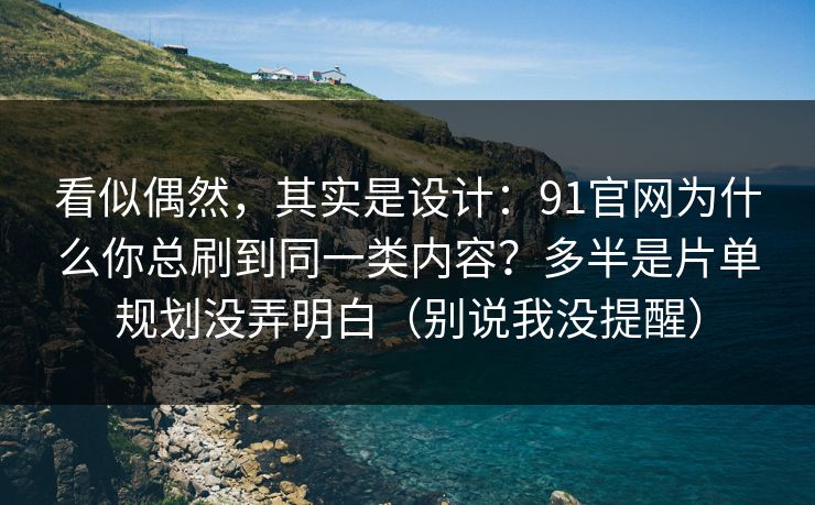 看似偶然，其实是设计：91官网为什么你总刷到同一类内容？多半是片单规划没弄明白（别说我没提醒）