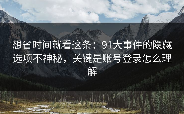 想省时间就看这条：91大事件的隐藏选项不神秘，关键是账号登录怎么理解