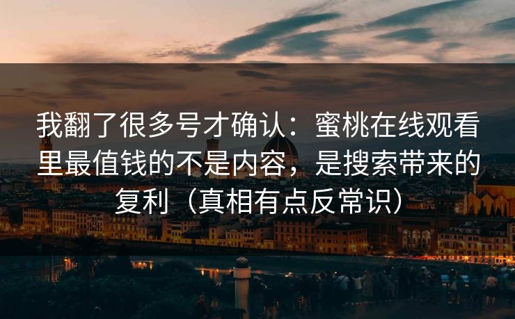 我翻了很多号才确认：蜜桃在线观看里最值钱的不是内容，是搜索带来的复利（真相有点反常识）