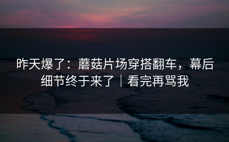 昨天爆了：蘑菇片场穿搭翻车，幕后细节终于来了｜看完再骂我
