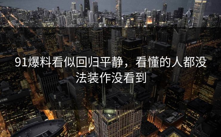 91爆料看似回归平静，看懂的人都没法装作没看到