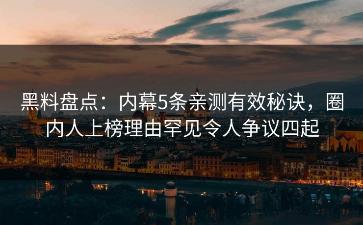 黑料盘点：内幕5条亲测有效秘诀，圈内人上榜理由罕见令人争议四起