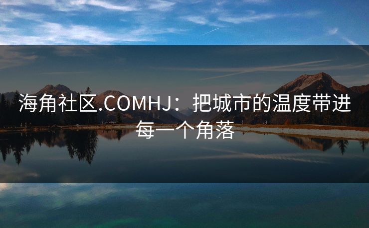 海角社区.COMHJ:把城市的温度带进每一个角落 海角社区.COMHJ:把城市的温度带进每一个角落