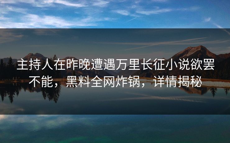 主持人在昨晚遭遇万里长征小说欲罢不能，黑料全网炸锅，详情揭秘