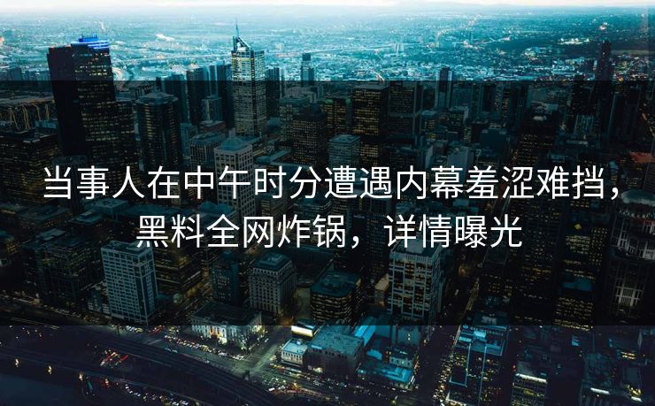 当事人在中午时分遭遇内幕羞涩难挡,黑料全网炸锅,详情曝光 当事人在中午时分遭遇内幕羞涩难挡,黑料全网炸锅,详情曝光