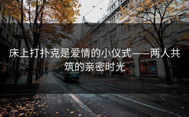 床上打扑克是爱情的小仪式——两人共筑的亲密时光