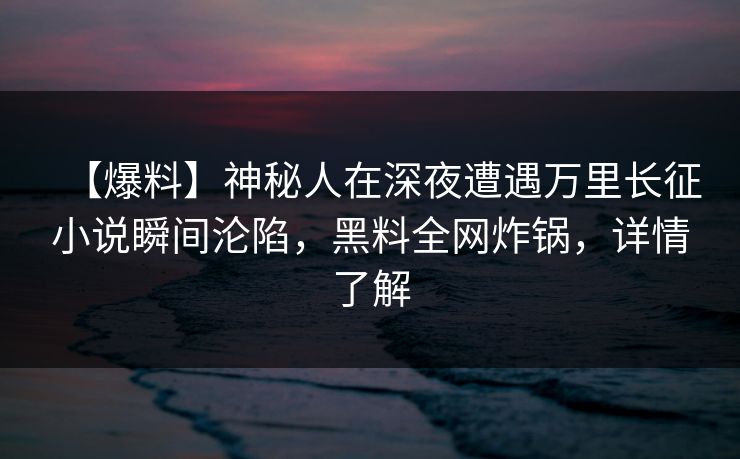 【爆料】神秘人在深夜遭遇万里长征小说瞬间沦陷，黑料全网炸锅，详情了解
