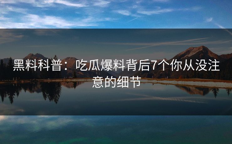 黑料科普：吃瓜爆料背后7个你从没注意的细节