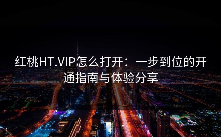 红桃HT.VIP怎么打开:一步到位的开通指南与体验分享 红桃HT.VIP怎么打开:一步到位的开通指南与体验分享