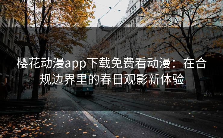 樱花动漫app下载免费看动漫：在合规边界里的春日观影新体验