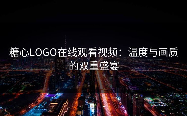 糖心LOGO在线观看视频：温度与画质的双重盛宴