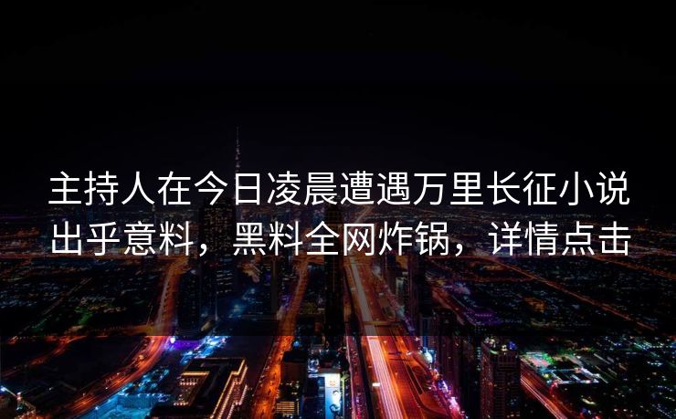 主持人在今日凌晨遭遇万里长征小说出乎意料，黑料全网炸锅，详情点击