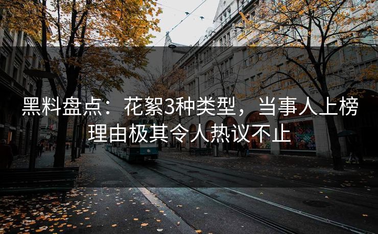 黑料盘点：花絮3种类型，当事人上榜理由极其令人热议不止