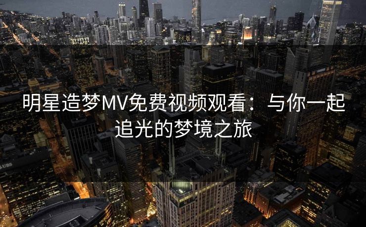 明星造梦MV免费视频观看:与你一起追光的梦境之旅 明星造梦MV免费视频观看:与你一起追光的梦境之旅