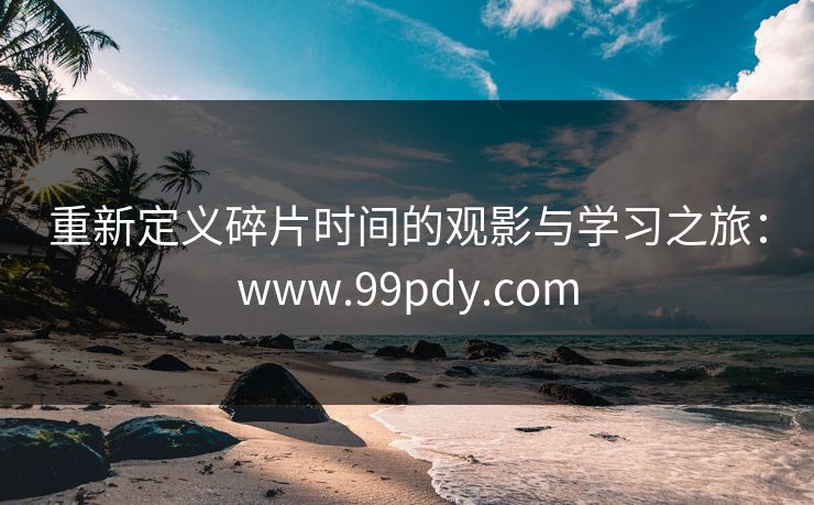 重新定义碎片时间的观影与学习之旅：www.99pdy.com