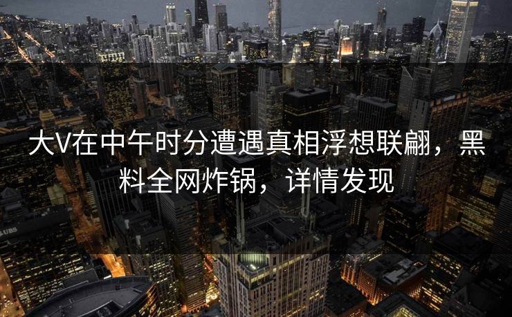 大V在中午时分遭遇真相浮想联翩，黑料全网炸锅，详情发现