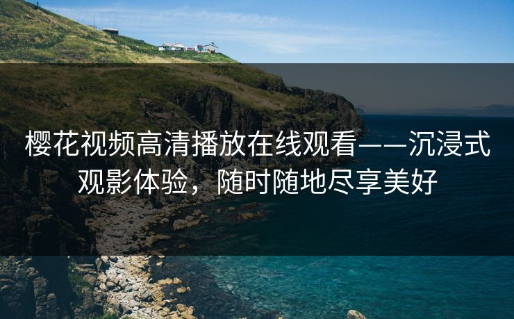 樱花视频高清播放在线观看——沉浸式观影体验，随时随地尽享美好