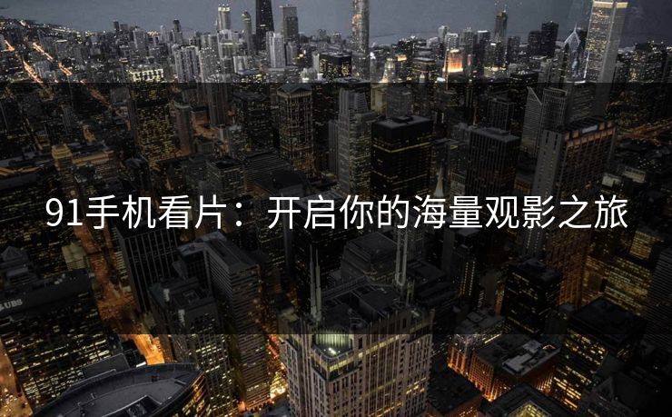 91手机看片:开启你的海量观影之旅 91手机看片:开启你的海量观影之旅