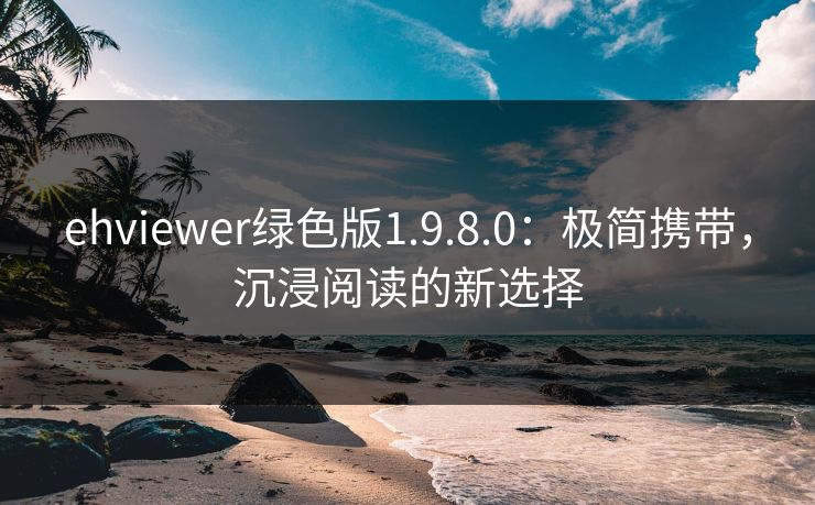 ehviewer绿色版1.9.8.0:极简携带,沉浸阅读的新选择 ehviewer绿色版1.9.8.0:极简携带,沉浸阅读的新选择