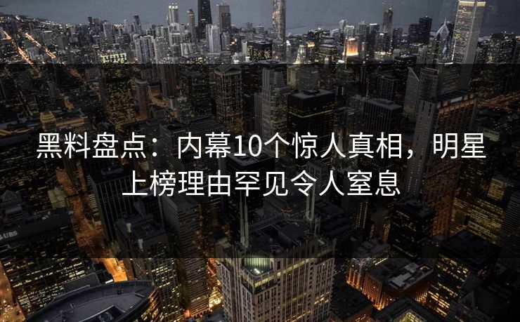 黑料盘点:内幕10个惊人真相,明星上榜理由罕见令人窒息 黑料盘点:内幕10个惊人真相,明星上榜理由罕见令人窒息