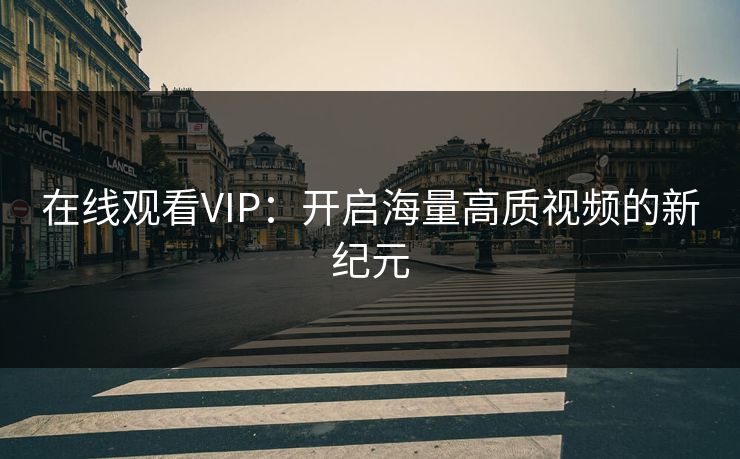 在线观看VIP:开启海量高质视频的新纪元 在线观看VIP:开启海量高质视频的新纪元