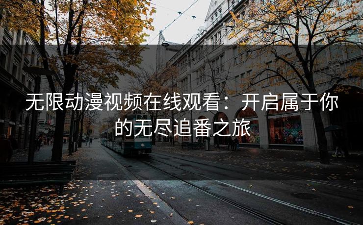 无限动漫视频在线观看：开启属于你的无尽追番之旅