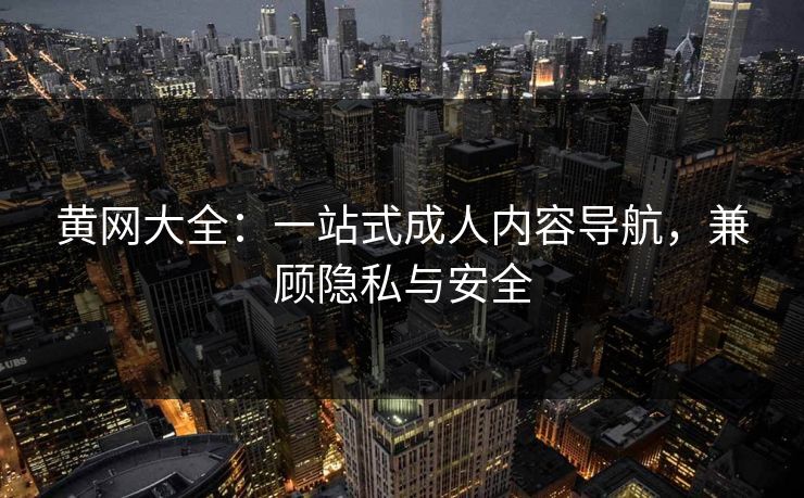 黄网大全：一站式成人内容导航，兼顾隐私与安全
