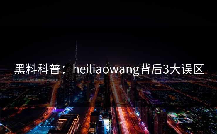 黑料科普：heiliaowang背后3大误区