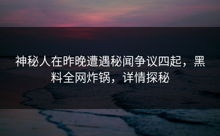 神秘人在昨晚遭遇秘闻争议四起,黑料全网炸锅,详情探秘 神秘人在昨晚遭遇秘闻争议四起,黑料全网炸锅,详情探秘